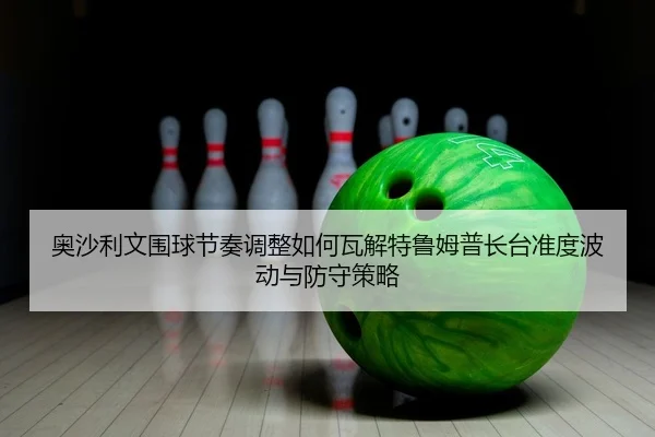 奥沙利文围球节奏调整如何瓦解特鲁姆普长台准度波动与防守策略